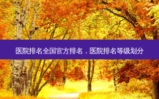 医院排名全国官方排名，医院排名等级划分