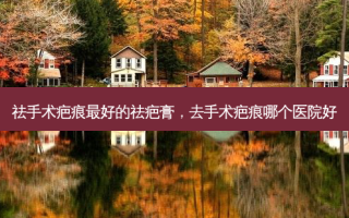 祛手术疤痕 *** 好的祛疤膏，去手术疤痕哪个医院好