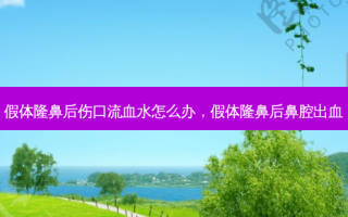 假体隆鼻后伤口流血水怎么办，假体隆鼻后鼻腔出血