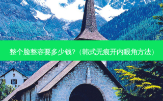 整个脸整容要多少钱?（韩式无痕开内眼角 *** ）