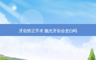 牙齿矫正手术 抛光牙齿会变白吗