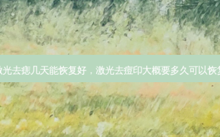 激光去痣几天能恢复好，激光去痘印大概要多久可以恢复