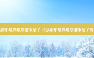 角膜塑形镜洗镜液进眼睛了 角膜塑形镜洗镜液进眼睛了有事吗