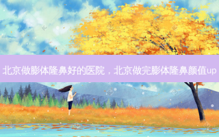 北京做膨体隆鼻好的医院，北京做完膨体隆鼻颜值up