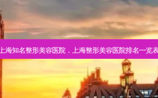 上海知名整形美容医院，上海整形美容医院排名一览表