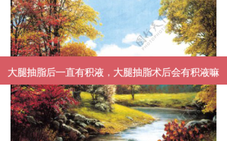 大腿抽脂后一直有积液，大腿抽脂术后会有积液嘛