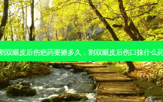 割双眼皮后伤疤药要擦多久，割双眼皮后伤口抹什么药