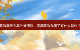 紧致 *** 丸真的好用吗， *** 紧致丸用了有什么副作用