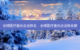 全球医疗激光企业排名，全球医疗激光企业排名榜