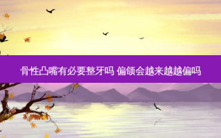 骨性凸嘴有必要整牙吗 偏颌会越来越越偏吗