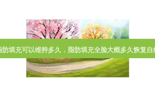 脂肪填充可以维持多久，脂肪填充全脸大概多久恢复自然