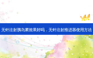 无针注射胰岛素效果好吗，无针注射推进器使用 *** 