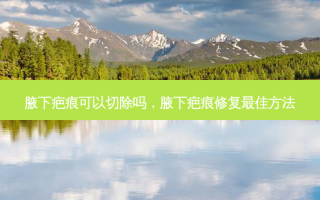 腋下疤痕可以切除吗，腋下疤痕修复 *** 佳 *** 