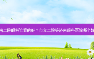 济南二院眼科谁看的好？市立二院等济南眼科医院哪个好些