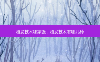 植发技术哪家强，植发技术有哪几种