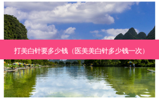 打美白针要多少钱（医美美白针多少钱一次）