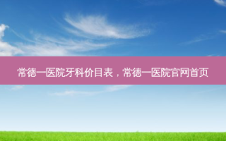 常德一医院牙科价目表，常德一医院官网首页