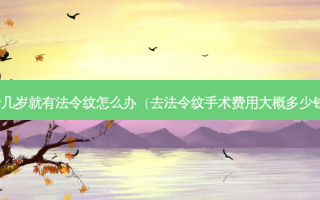 十几岁就有法令纹怎么办（去法令纹手术费用大概多少钱）