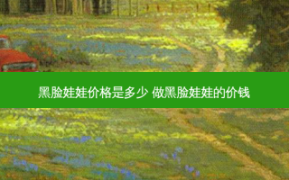 黑脸娃娃价格是多少 做黑脸娃娃的价钱