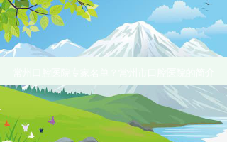 常州口腔医院专家名单？常州市口腔医院的简介