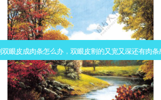 割双眼皮成肉条怎么办，双眼皮割的又宽又深还有肉条感