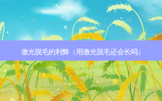 激光脱毛的利弊（用激光脱毛还会长吗）