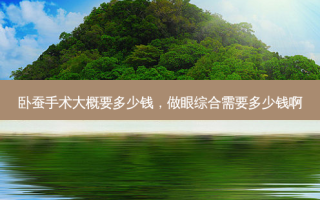 卧蚕手术大概要多少钱，做眼综合需要多少钱啊