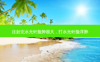 注射完水光针脸肿很大，打水光针脸浮肿