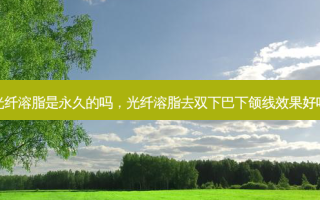 光纤溶脂是永久的吗，光纤溶脂去双下巴下颌线效果好吗