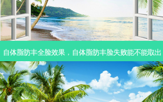 自体脂肪丰全脸效果，自体脂肪丰脸失败能不能取出