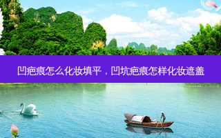凹疤痕怎么化妆填平，凹坑疤痕怎样化妆遮盖