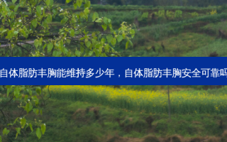 自体脂肪丰胸能维持多少年，自体脂肪丰胸 *** 可靠吗