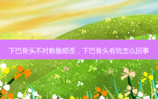 下巴骨头不对称脸部歪，下巴骨头有坑怎么回事