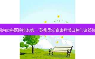 2023国内齿科医院 苏州吴江泰康拜博口腔门诊部位至首列