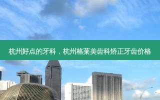 杭州好点的牙科，杭州格莱美齿科矫正牙齿价格