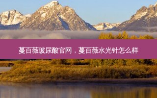 蔓百薇玻尿酸官网，蔓百薇水光针怎么样
