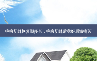 疤痕切缝恢复期多长，疤痕切缝后我好后悔痛苦