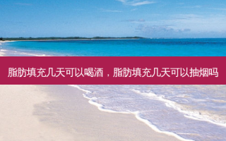 脂肪填充几天可以喝酒，脂肪填充几天可以抽烟吗