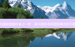 曙光医院瘦脸针多少一针，嘉兴整形美容医院曙光好不好呢
