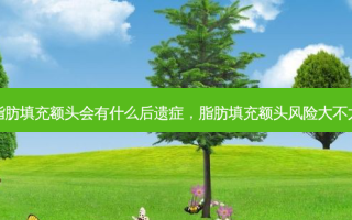 脂肪填充额头会有什么后遗症，脂肪填充额头风险大不大