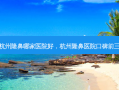 杭州隆鼻哪家医院好，杭州隆鼻医院口碑前三