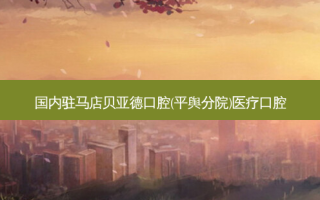 国内驻马店贝亚德口腔(平舆分院)医疗口腔