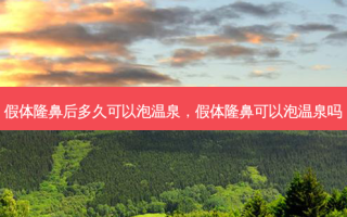 假体隆鼻后多久可以泡温泉，假体隆鼻可以泡温泉吗