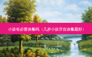 小孩有必要涂氟吗（几岁小孩牙齿涂氟好）