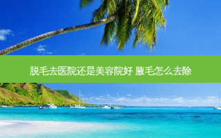 脱毛去医院还是美容院好 腋毛怎么去除