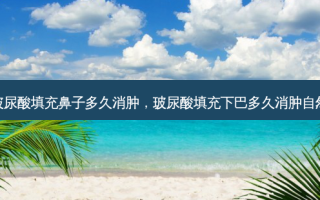 玻尿酸填充鼻子多久消肿，玻尿酸填充下巴多久消肿自然