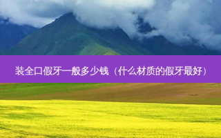 装全口假牙一般多少钱（什么材质的假牙好）