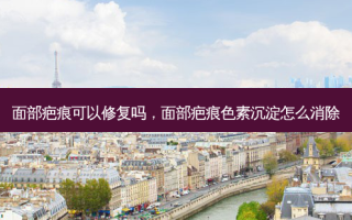面部疤痕可以修复吗，面部疤痕色素沉淀怎么消除