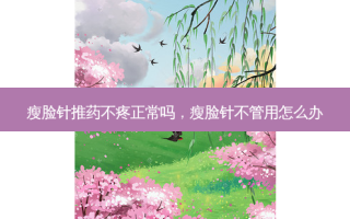 瘦脸针推药不疼正常吗，瘦脸针不管用怎么办