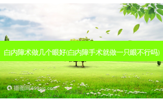 白内障术做几个眼好(白内障手术就做一只眼不行吗)